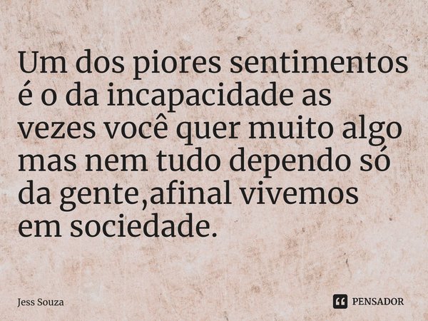 ⁠Um dos piores sentimentos é o da incapacidade as vezes você quer muito algo mas nem tudo dependo só da gente,afinal vivemos em sociedade.... Frase de Jess Souza.
