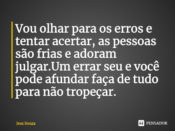 ⁠Vou olhar para os erros e tentar acertar, as pessoas são frias e adoram julgar.Um errar seu e você pode afundar faça de tudo para não tropeçar.... Frase de Jess Souza.