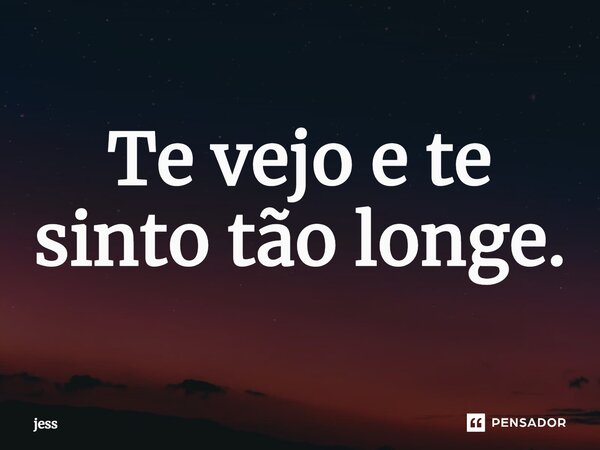 ⁠Te vejo e te sinto tão longe.... Frase de Jess.