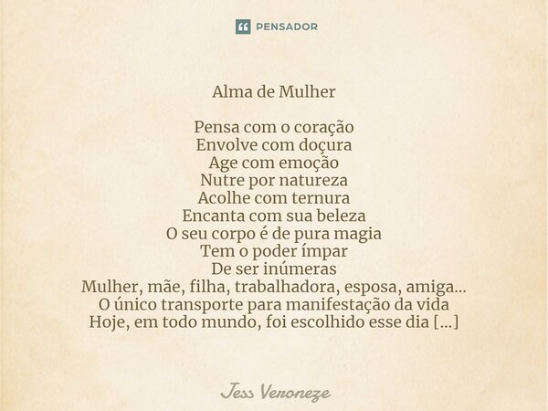 Alma de Mulher Pensa com o coração Envolve com doçura Age com emoção Nutre por natureza Acolhe com ternura Encanta com sua beleza O seu corpo é de pura magia Te... Frase de Jess Veroneze.