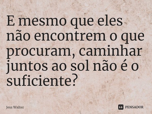 ⁠E mesmo que eles não encontrem o que procuram, caminhar juntos ao sol não é o suficiente?... Frase de Jess Walter.