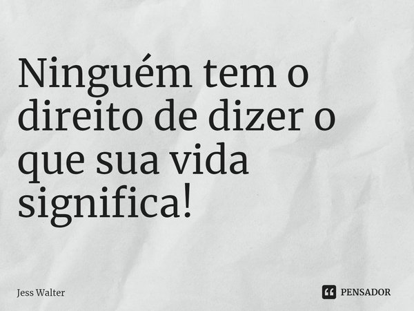 ⁠Ninguém tem o direito de dizer o que sua vida significa!... Frase de Jess Walter.