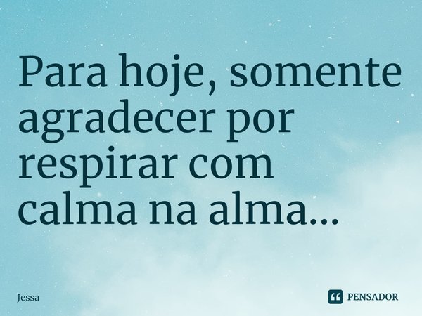 ⁠Para hoje, somente agradecer por respirar com
calma na alma...... Frase de Jessa.