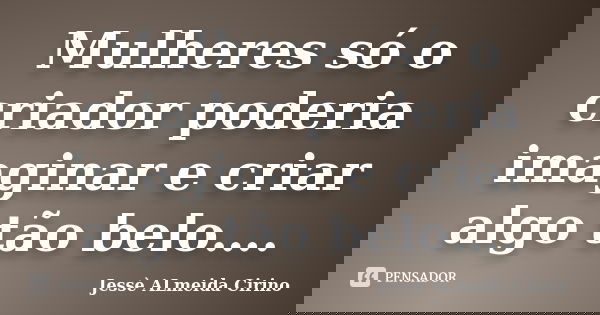 Mulheres só o criador poderia imaginar e criar algo tão belo….... Frase de Jessé Almeida Cirino.
