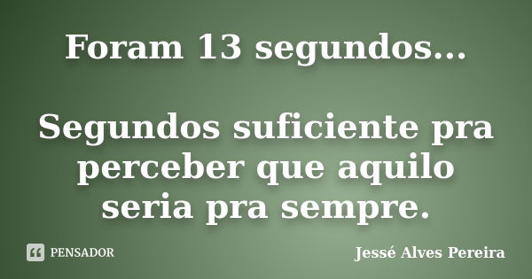 Foram 13 segundos... Segundos suficiente pra perceber que aquilo seria pra sempre.... Frase de Jessé Alves Pereira.