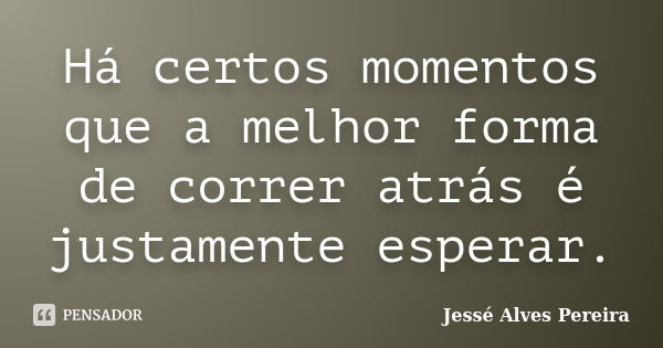 Há certos momentos que a melhor forma de correr atrás é justamente esperar.... Frase de Jessé Alves Pereira.