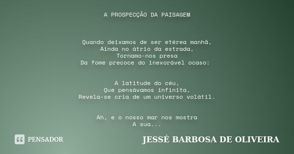 A PROSPECÇÃO DA PAISAGEM Quando deixamos de ser etérea manhã, Ainda no átrio da estrada, Tornamo-nos presa Da fome precoce do inexorável ocaso: A latitude do cé... Frase de JESSÉ BARBOSA DE OLIVEIRA.