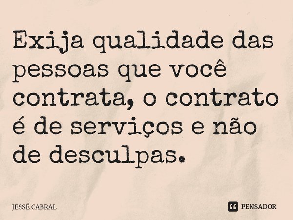 ⁠Exija qualidade das pessoas que você contrata, o contrato é de serviços e não de desculpas.... Frase de JESSÉ CABRAL.