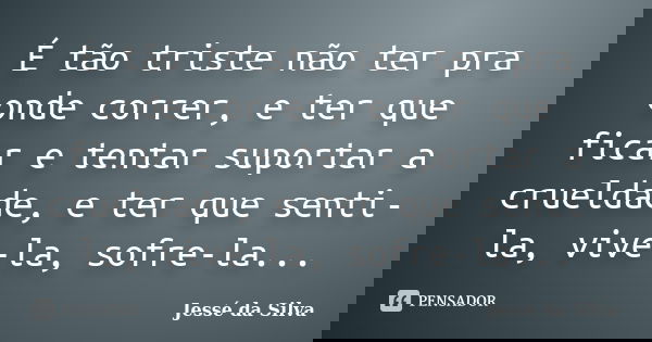 É tão triste não ter pra onde correr, e ter que ficar e tentar suportar a crueldade, e ter que senti-la, vive-la, sofre-la...... Frase de Jessé da Silva.