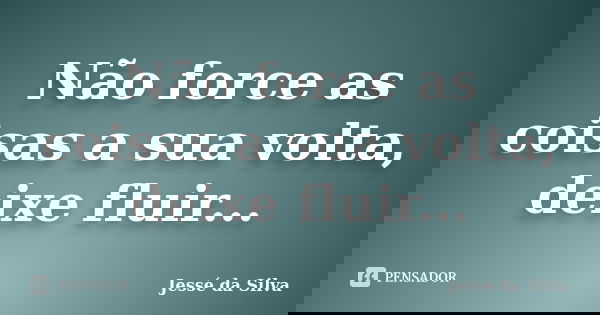Não force as coisas a sua volta, deixe fluir...... Frase de Jessé da Silva.