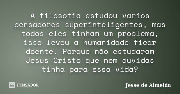 A filosofia estudou varios pensadores superinteligentes, mas todos eles tinham um problema, isso levou a humanidade ficar doente. Porque não estudaram Jesus Cri... Frase de Jessé de Almeida.