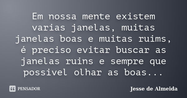 Em nossa mente existem varias janelas, muitas janelas boas e muitas ruims, é preciso evitar buscar as janelas ruins e sempre que possivel olhar as boas...... Frase de Jessé de Almeida.