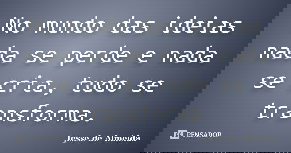 No mundo das ideias nada se perde e nada se cria, tudo se transforma.... Frase de Jessé de Almeida.