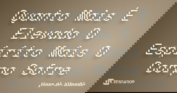 Quanto Mais É Elevado O Espirito Mais O Corpo Sofre... Frase de Jessé de Almeida.