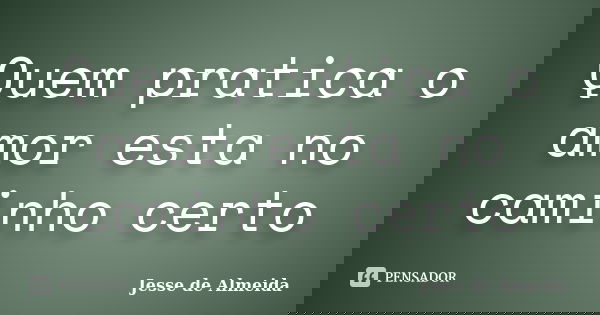 Quem pratica o amor esta no caminho certo... Frase de Jessé de Almeida.