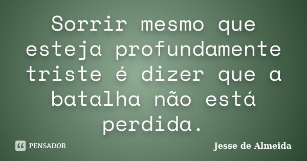 Sorrir mesmo que esteja profundamente triste é dizer que a batalha não está perdida.... Frase de Jessé de Almeida.