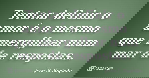 Tentar definir o amor é o mesmo que mergulhar num mar de respostas.... Frase de Jessé E. Eugénio.