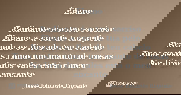 Ébano Radiante é o teu sorriso Ébano a cor de tua pele Brando os fios do teu cabelo Tuas vestes como um manto de rosas No lírio dos vales está o meu encanto... Frase de Jessé Eduardo Eugenio.