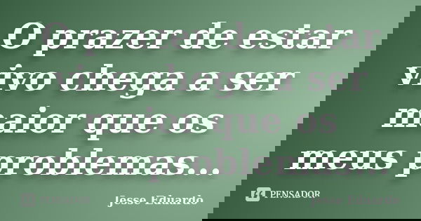 O prazer de estar vivo chega a ser maior que os meus problemas...... Frase de Jesse Eduardo.