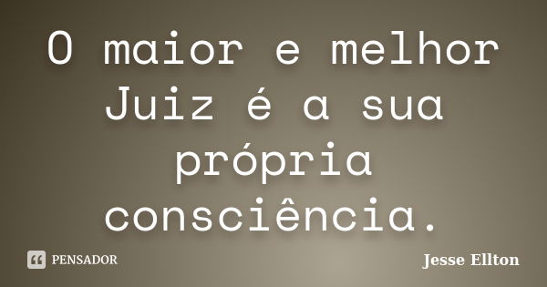 O maior e melhor Juiz é a sua própria consciência.... Frase de Jesse Ellton.