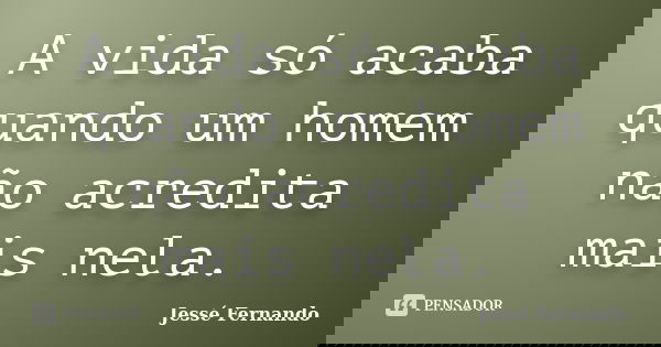 A vida só acaba quando um homem não acredita mais nela.... Frase de Jessé Fernando.