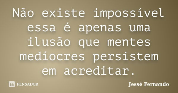 Não existe impossível essa é apenas uma ilusão que mentes medíocres persistem em acreditar.... Frase de Jessé Fernando.