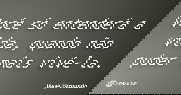 Você só entenderá a vida, quando não puder mais vivê-la.... Frase de Jessé Fernando.