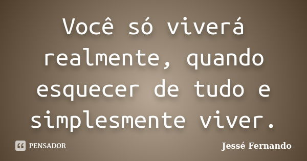 Você só viverá realmente, quando esquecer de tudo e simplesmente viver.... Frase de Jessé Fernando.