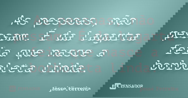 As pessoas, não pessam. É da lagarta feia que nasce a borboleta linda.... Frase de Jessé Ferreira.