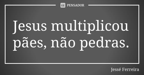 Jesus multiplicou pães, não pedras.... Frase de Jesse Ferreira.