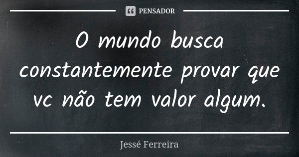 O mundo busca constantemente provar que vc não tem valor algum.... Frase de Jesse Ferreira.