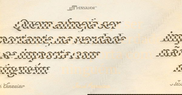 Quem almeja ser importante,na verdade não se importa com ninguém.... Frase de Jesse Ferreira.