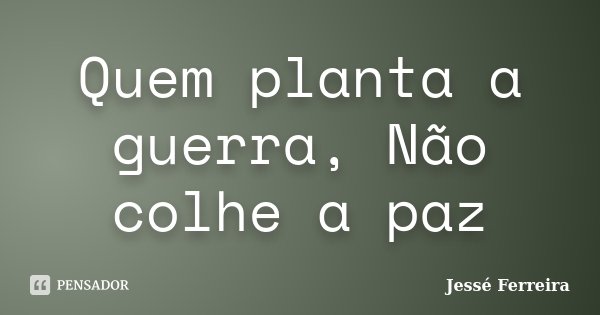 Quem planta a guerra, Não colhe a paz... Frase de Jessé Ferreira.
