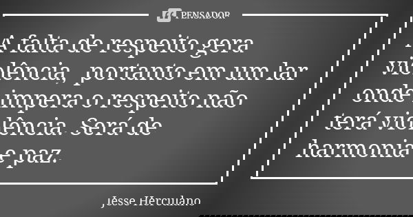 A falta de respeito gera violência, portanto em um lar onde impera o respeito não terá violência. Será de harmonia e paz.... Frase de Jesse Herculano.