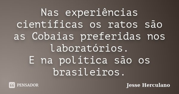 Nas experiências científicas os ratos são as Cobaias preferidas nos laboratórios. E na política são os brasileiros.... Frase de Jesse Herculano.