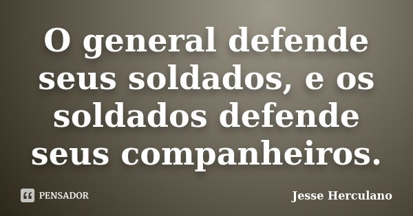 O general defende seus soldados, e os soldados defende seus companheiros.... Frase de Jesse Herculano.