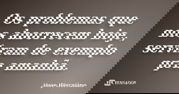 Os problemas que nos aborrecem hoje, serviram de exemplo pra amanhã.... Frase de Jesse Herculano.