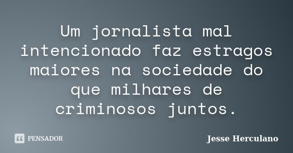 Um jornalista mal intencionado faz estragos maiores na sociedade do que milhares de criminosos juntos.... Frase de Jesse Herculano.