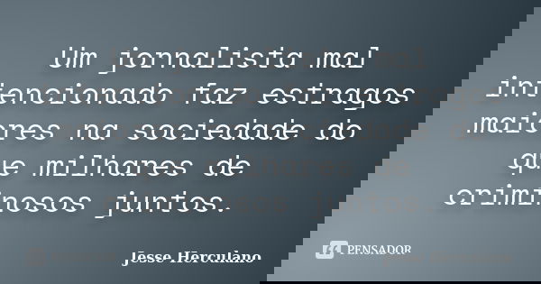 Um jornalista mal intencionado faz estragos maiores na sociedade do que milhares de criminosos juntos.... Frase de Jesse Herculano.