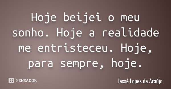 Hoje beijei o meu sonho. Hoje a realidade me entristeceu. Hoje, para sempre, hoje.... Frase de Jessé Lopes de Araújo.