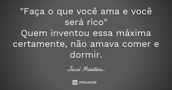 "Faça o que você ama e você será rico" Quem inventou essa máxima certamente, não amava comer e dormir.... Frase de Jessé Martins..