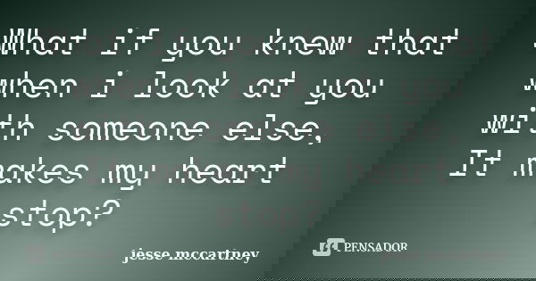 What if you knew that when i look at you with someone else, It makes my heart stop?... Frase de Jesse McCartney.