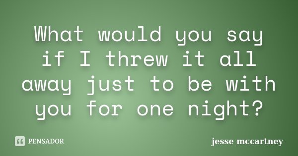 What would you say if I threw it all away just to be with you for one night?... Frase de Jesse McCartney.