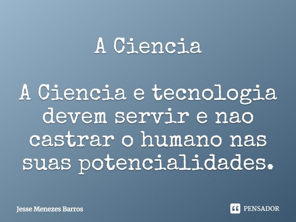 ⁠A Ciência A Ciência e tecnologia devem servir e não castrar o humano nas suas potencialidades.... Frase de Jesse Menezes Barros.