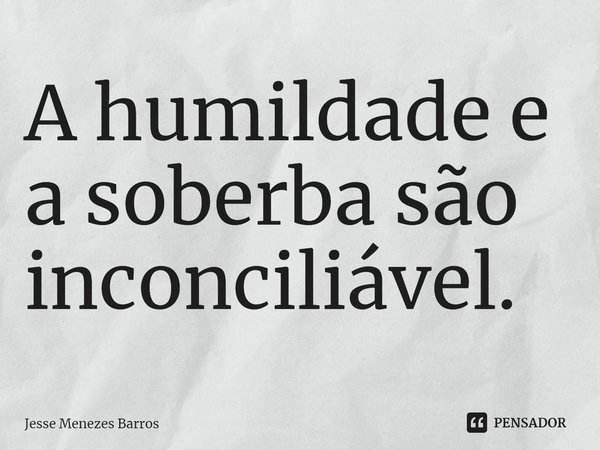 ⁠A humildade e a soberba são inconciliável.... Frase de Jesse Menezes Barros.