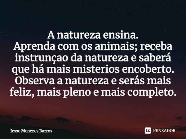 ⁠A natureza ensina.
Aprenda com os animais; receba instrução da natureza e saberá que há mais mistérios encoberto.
Observa a natureza e serás mais feliz, mais p... Frase de Jesse Menezes Barros.