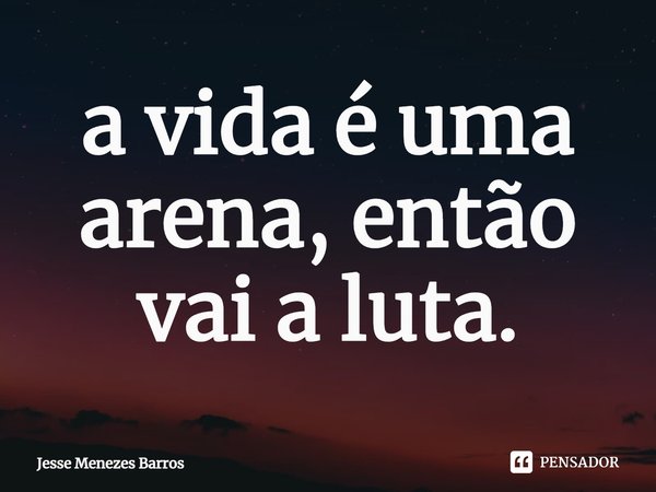 ⁠a vida é uma arena, então vai a luta.... Frase de Jesse Menezes Barros.