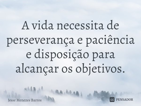 ⁠A vida necessita de perseverança e paciência e disposição para alcançar os objetivos.... Frase de Jesse Menezes Barros.
