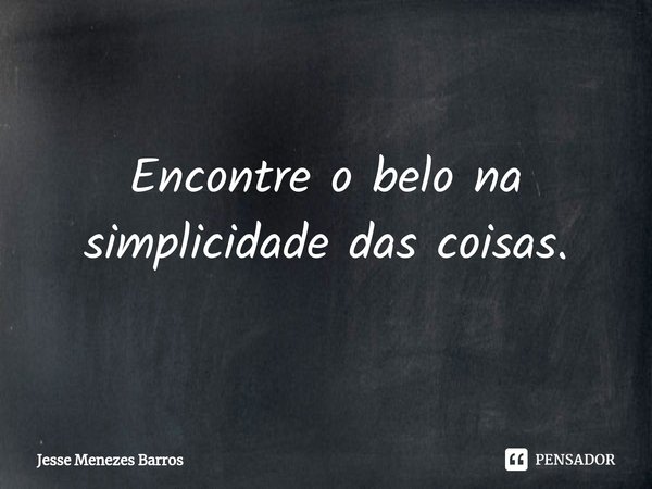 ⁠Encontre o belo na simplicidade das coisas.... Frase de Jesse Menezes Barros.