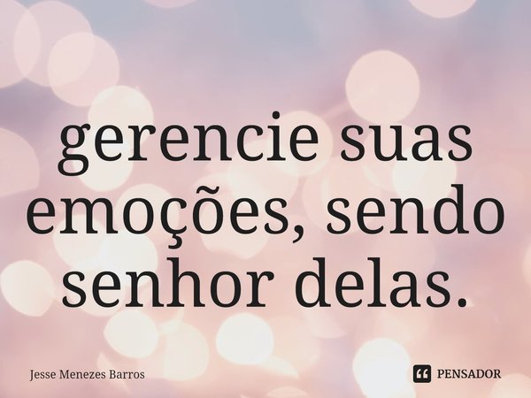 ⁠gerencie suas emoções, sendo senhor delas.... Frase de Jesse Menezes Barros.